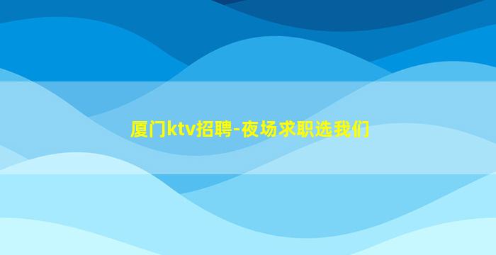 厦门ktv招聘-夜场求职选我们